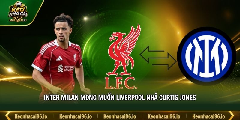 Inter Milan mong muốn Liverpool nhả Curtis Jones Inter Milan mong muốn Liverpool nhả Curtis Jones