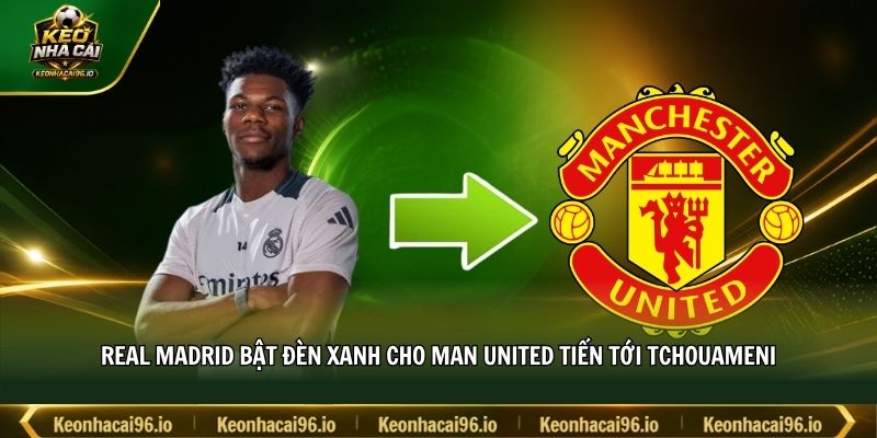 Real Madrid bật đèn xanh cho Man United tiến tới Tchouameni Real Madrid bật đèn xanh cho Man United tiến tới Tchouameni