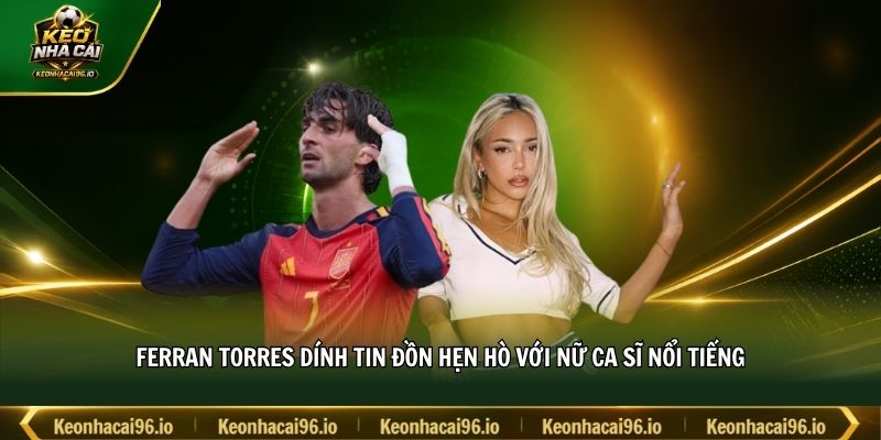 Ferran Torres dính tin đồn hẹn hò với nữ ca sĩ nổi tiếng Ferran Torres dính tin đồn hẹn hò với nữ ca sĩ nổi tiếng